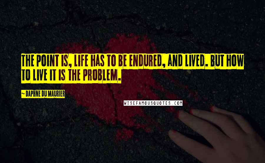 Daphne Du Maurier Quotes: The point is, life has to be endured, and lived. But how to live it is the problem.