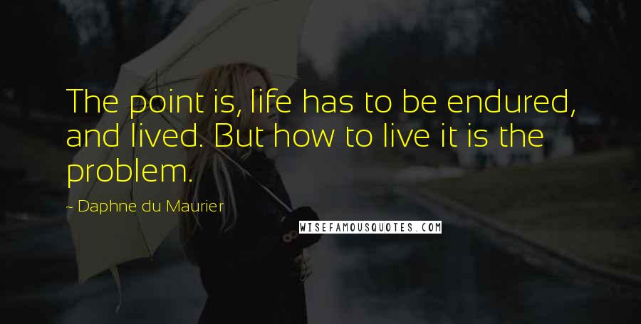 Daphne Du Maurier Quotes: The point is, life has to be endured, and lived. But how to live it is the problem.