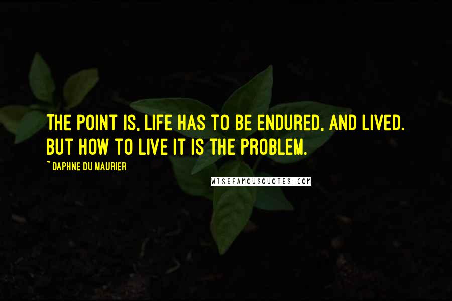 Daphne Du Maurier Quotes: The point is, life has to be endured, and lived. But how to live it is the problem.