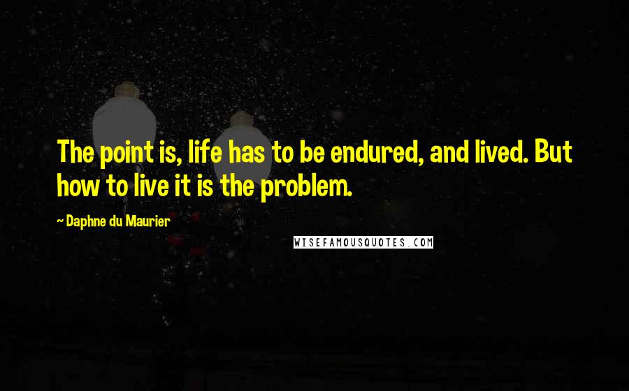 Daphne Du Maurier Quotes: The point is, life has to be endured, and lived. But how to live it is the problem.