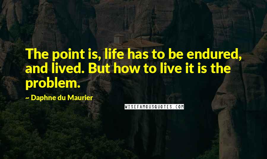Daphne Du Maurier Quotes: The point is, life has to be endured, and lived. But how to live it is the problem.