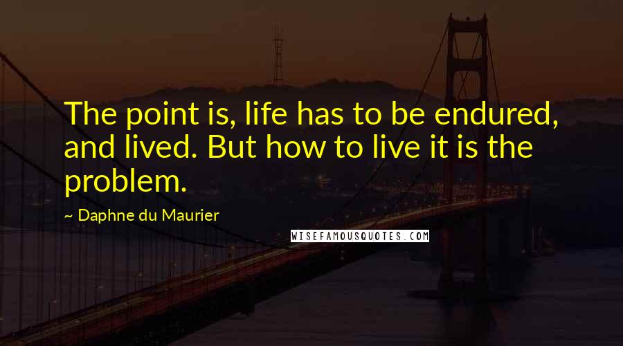 Daphne Du Maurier Quotes: The point is, life has to be endured, and lived. But how to live it is the problem.