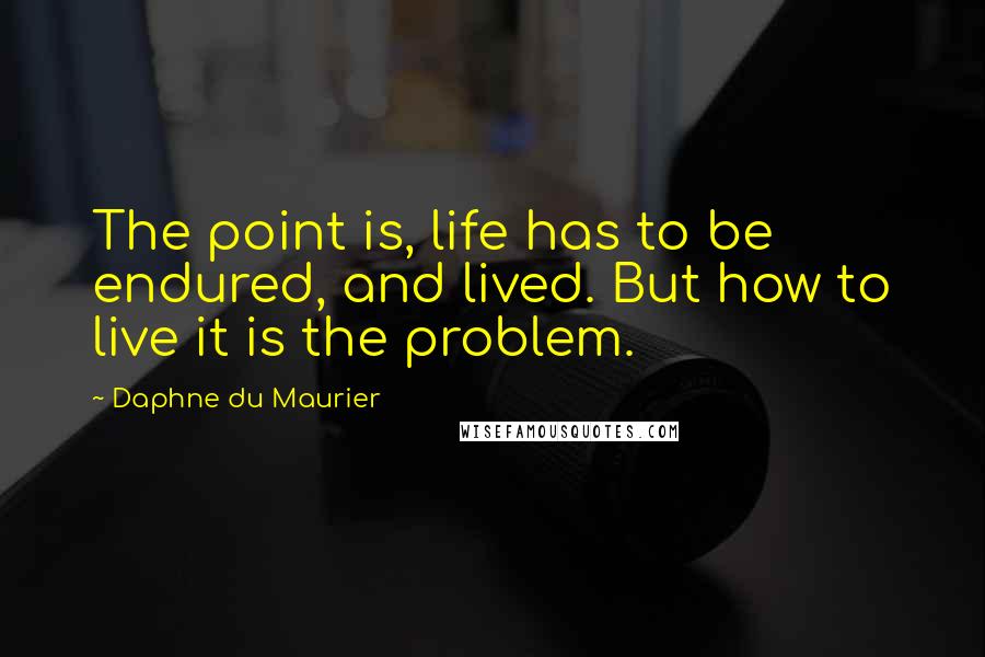 Daphne Du Maurier Quotes: The point is, life has to be endured, and lived. But how to live it is the problem.