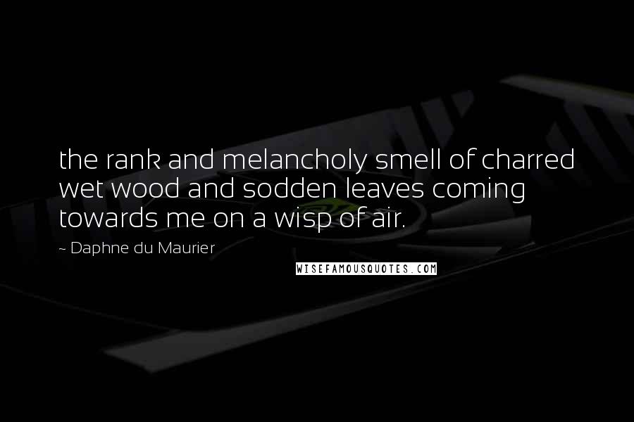 Daphne Du Maurier Quotes: the rank and melancholy smell of charred wet wood and sodden leaves coming towards me on a wisp of air.