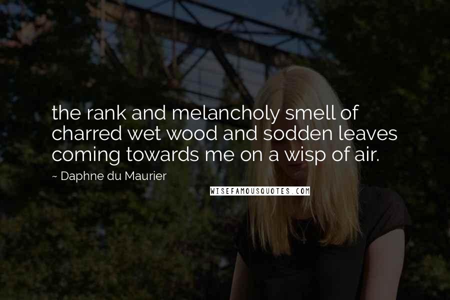 Daphne Du Maurier Quotes: the rank and melancholy smell of charred wet wood and sodden leaves coming towards me on a wisp of air.