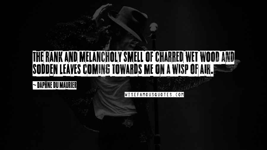 Daphne Du Maurier Quotes: the rank and melancholy smell of charred wet wood and sodden leaves coming towards me on a wisp of air.