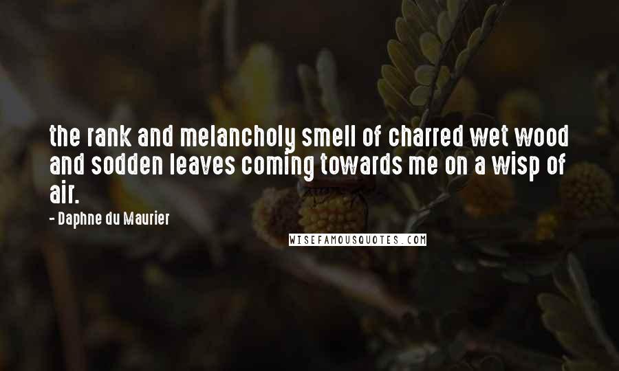 Daphne Du Maurier Quotes: the rank and melancholy smell of charred wet wood and sodden leaves coming towards me on a wisp of air.