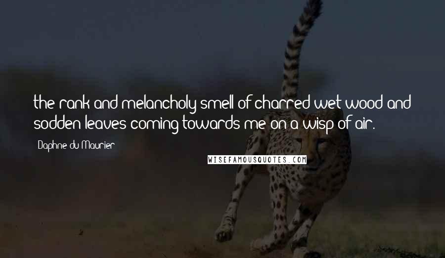 Daphne Du Maurier Quotes: the rank and melancholy smell of charred wet wood and sodden leaves coming towards me on a wisp of air.