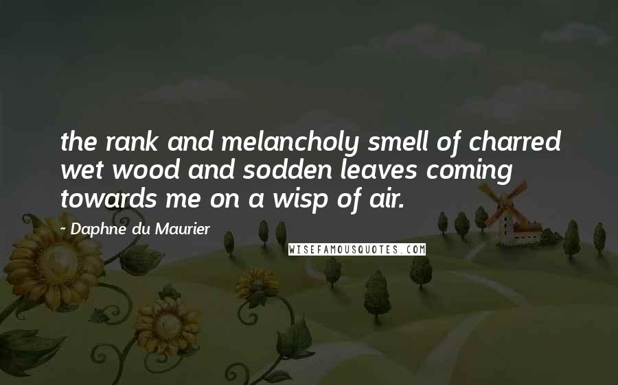 Daphne Du Maurier Quotes: the rank and melancholy smell of charred wet wood and sodden leaves coming towards me on a wisp of air.