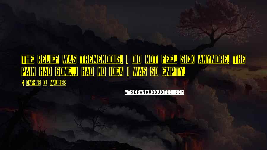 Daphne Du Maurier Quotes: The relief was tremendous. I did not feel sick anymore. The pain had gone...I had no idea I was so empty.