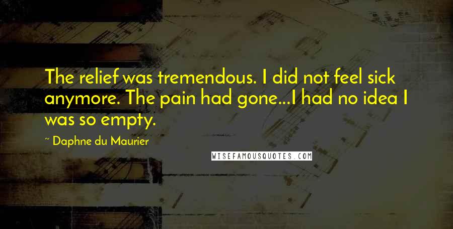 Daphne Du Maurier Quotes: The relief was tremendous. I did not feel sick anymore. The pain had gone...I had no idea I was so empty.