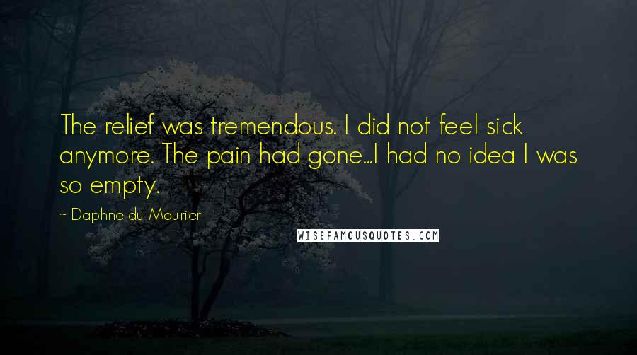 Daphne Du Maurier Quotes: The relief was tremendous. I did not feel sick anymore. The pain had gone...I had no idea I was so empty.