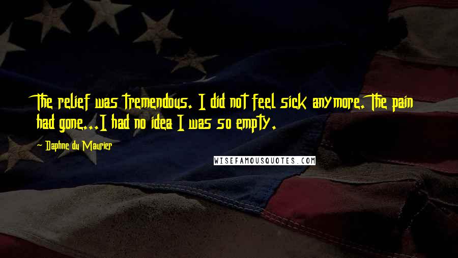 Daphne Du Maurier Quotes: The relief was tremendous. I did not feel sick anymore. The pain had gone...I had no idea I was so empty.