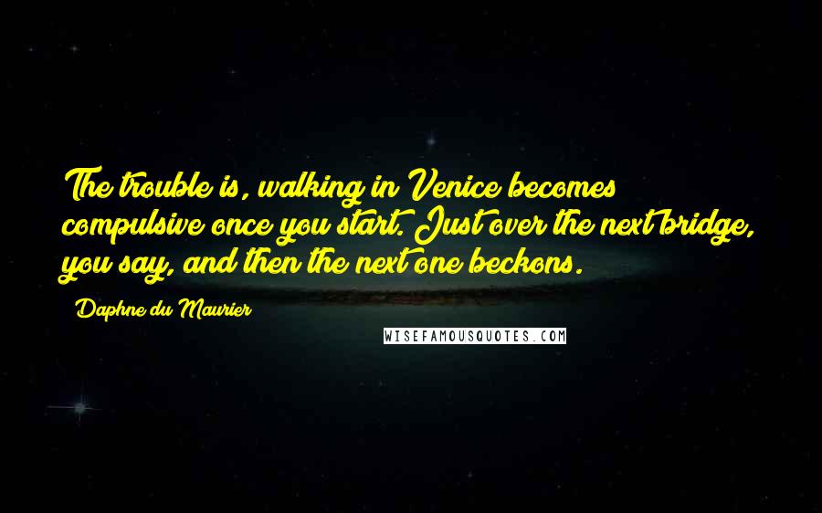 Daphne Du Maurier Quotes: The trouble is, walking in Venice becomes compulsive once you start. Just over the next bridge, you say, and then the next one beckons.