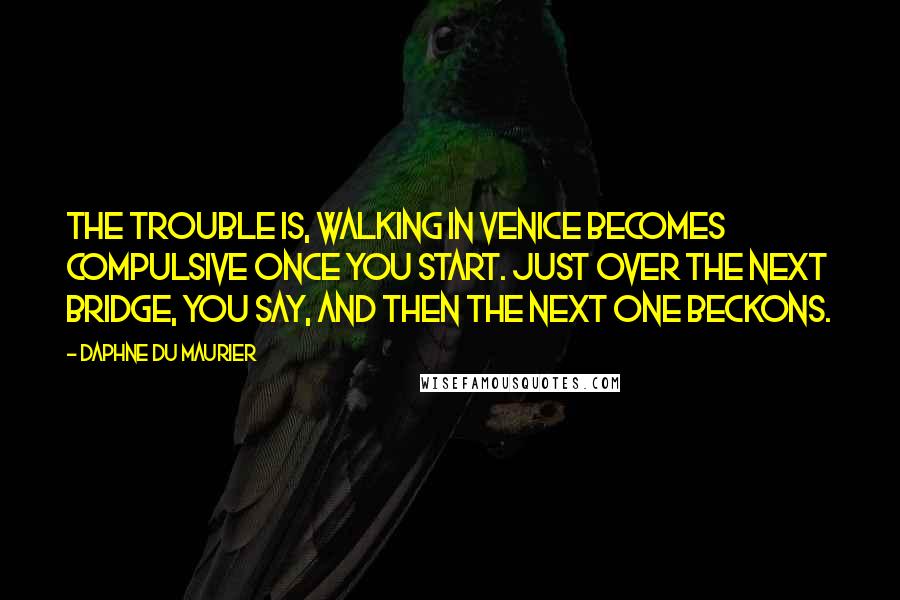 Daphne Du Maurier Quotes: The trouble is, walking in Venice becomes compulsive once you start. Just over the next bridge, you say, and then the next one beckons.