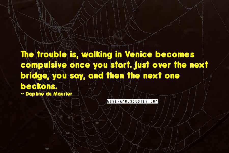 Daphne Du Maurier Quotes: The trouble is, walking in Venice becomes compulsive once you start. Just over the next bridge, you say, and then the next one beckons.