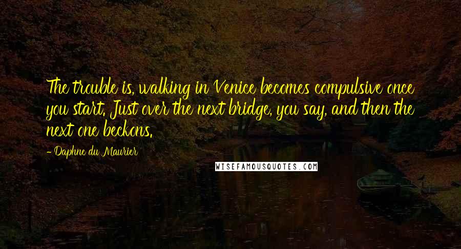 Daphne Du Maurier Quotes: The trouble is, walking in Venice becomes compulsive once you start. Just over the next bridge, you say, and then the next one beckons.