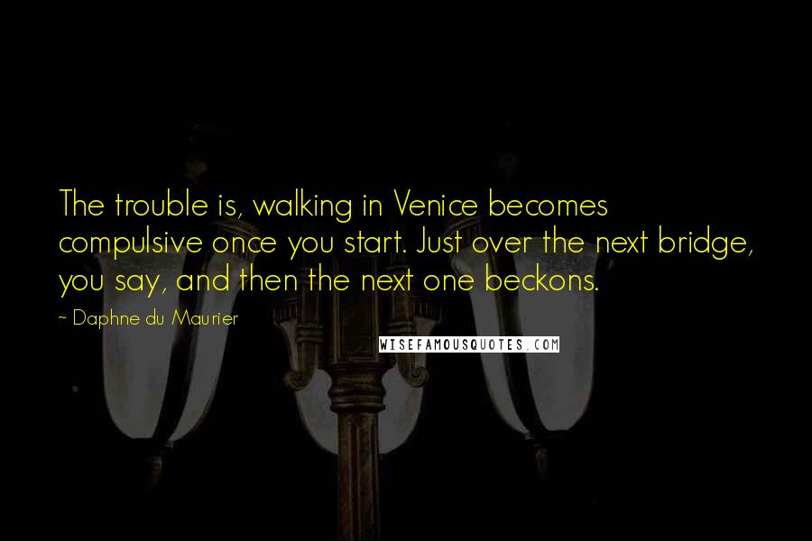 Daphne Du Maurier Quotes: The trouble is, walking in Venice becomes compulsive once you start. Just over the next bridge, you say, and then the next one beckons.