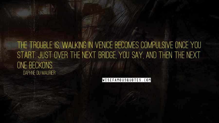 Daphne Du Maurier Quotes: The trouble is, walking in Venice becomes compulsive once you start. Just over the next bridge, you say, and then the next one beckons.