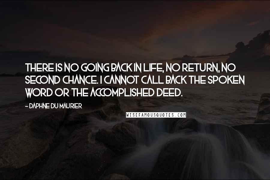 Daphne Du Maurier Quotes: There is no going back in life, no return, no second chance. I cannot call back the spoken word or the accomplished deed.