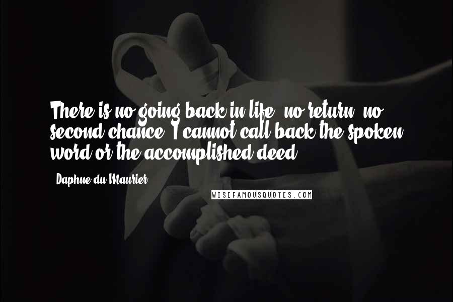 Daphne Du Maurier Quotes: There is no going back in life, no return, no second chance. I cannot call back the spoken word or the accomplished deed.