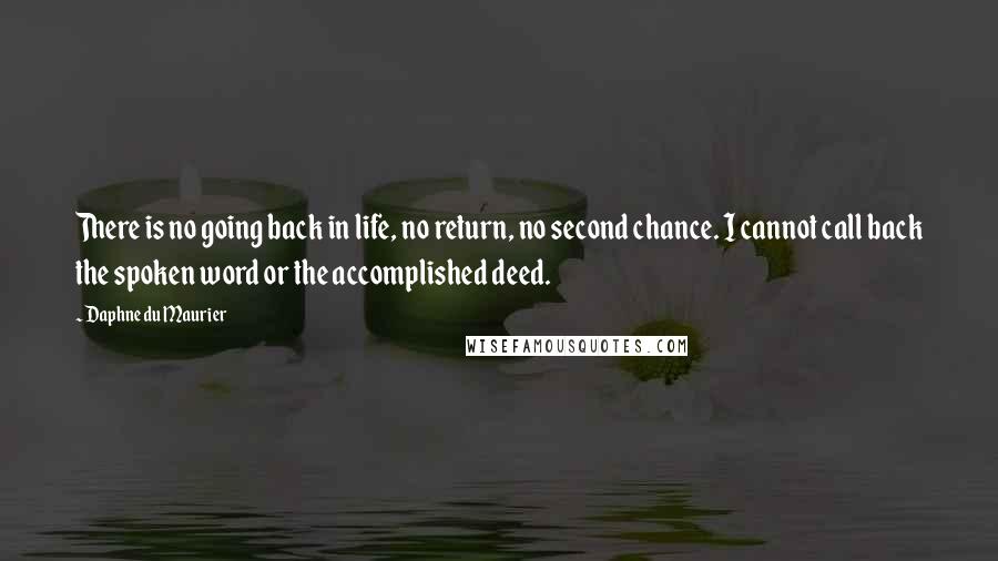 Daphne Du Maurier Quotes: There is no going back in life, no return, no second chance. I cannot call back the spoken word or the accomplished deed.