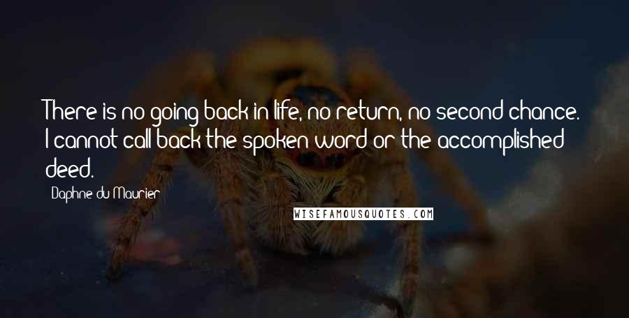 Daphne Du Maurier Quotes: There is no going back in life, no return, no second chance. I cannot call back the spoken word or the accomplished deed.