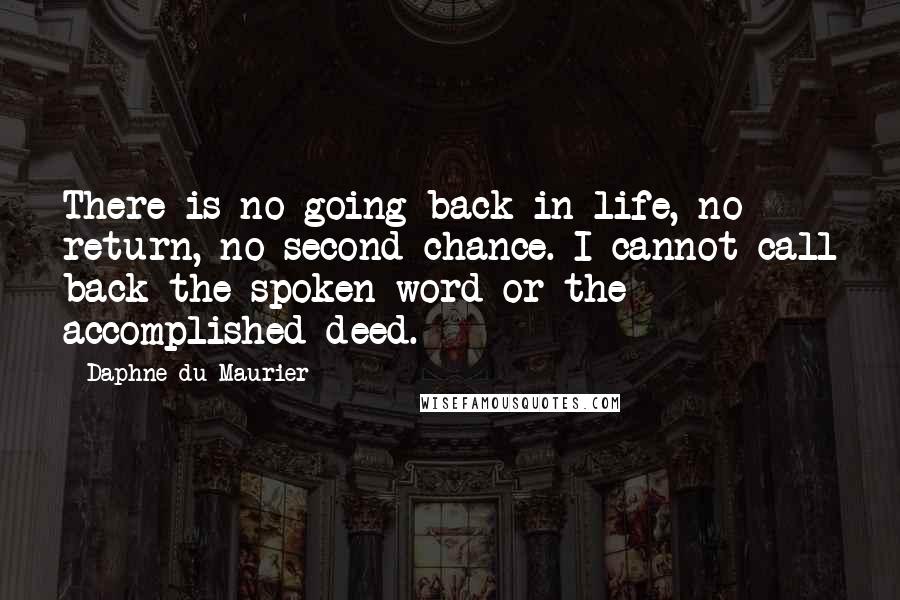 Daphne Du Maurier Quotes: There is no going back in life, no return, no second chance. I cannot call back the spoken word or the accomplished deed.