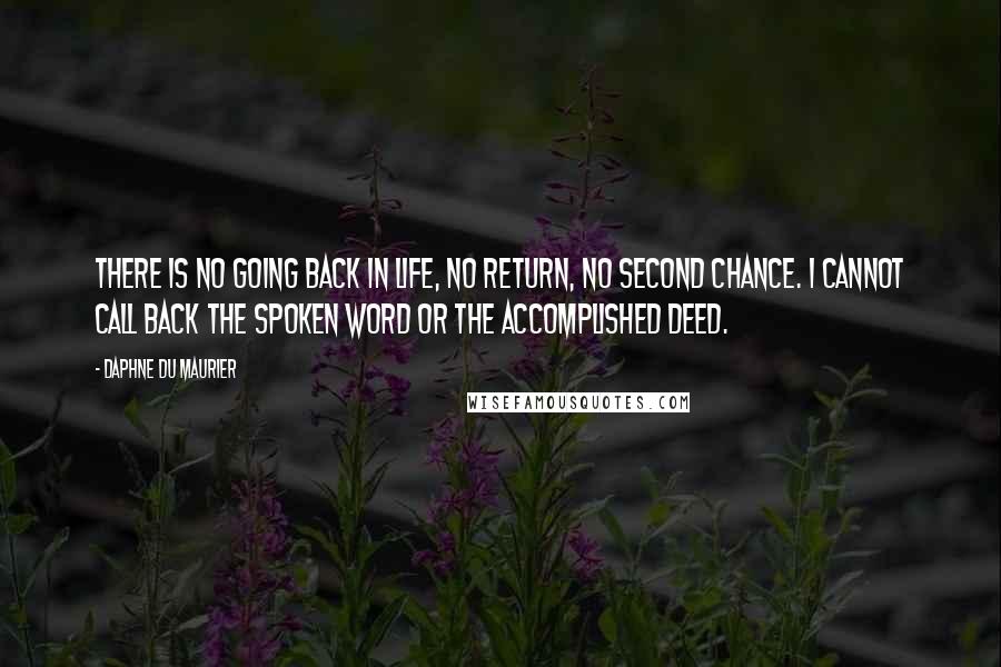 Daphne Du Maurier Quotes: There is no going back in life, no return, no second chance. I cannot call back the spoken word or the accomplished deed.