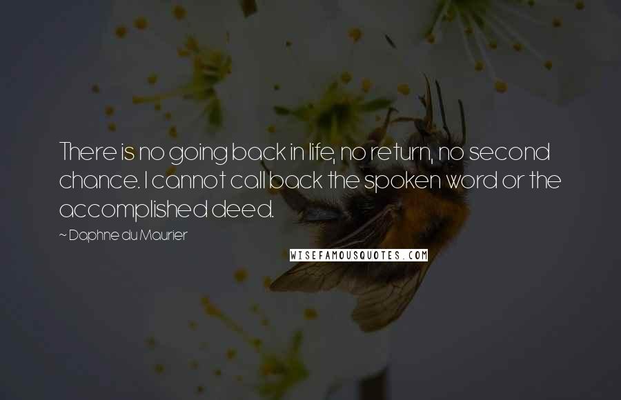 Daphne Du Maurier Quotes: There is no going back in life, no return, no second chance. I cannot call back the spoken word or the accomplished deed.