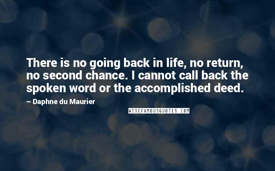 Daphne Du Maurier Quotes: There is no going back in life, no return, no second chance. I cannot call back the spoken word or the accomplished deed.