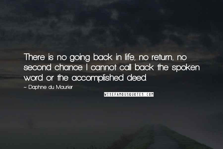 Daphne Du Maurier Quotes: There is no going back in life, no return, no second chance. I cannot call back the spoken word or the accomplished deed.