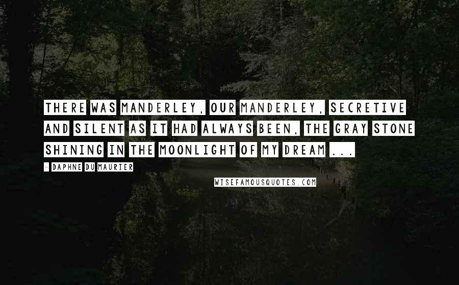 Daphne Du Maurier Quotes: There was Manderley, our Manderley, secretive and silent as it had always been, the gray stone shining in the moonlight of my dream ...