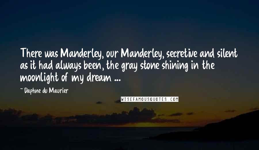 Daphne Du Maurier Quotes: There was Manderley, our Manderley, secretive and silent as it had always been, the gray stone shining in the moonlight of my dream ...