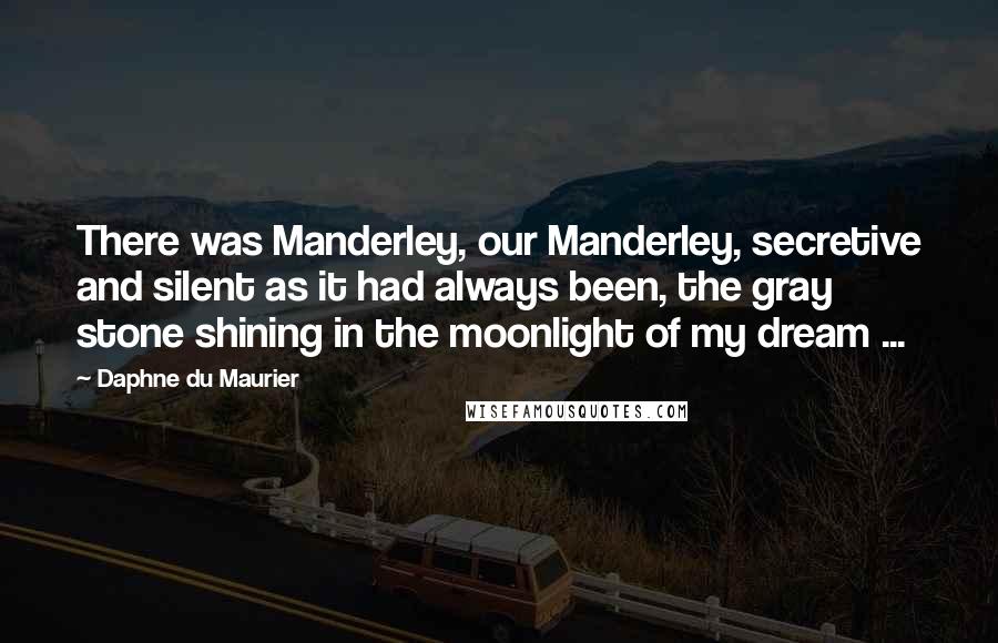 Daphne Du Maurier Quotes: There was Manderley, our Manderley, secretive and silent as it had always been, the gray stone shining in the moonlight of my dream ...