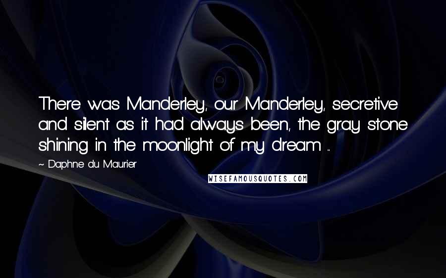 Daphne Du Maurier Quotes: There was Manderley, our Manderley, secretive and silent as it had always been, the gray stone shining in the moonlight of my dream ...