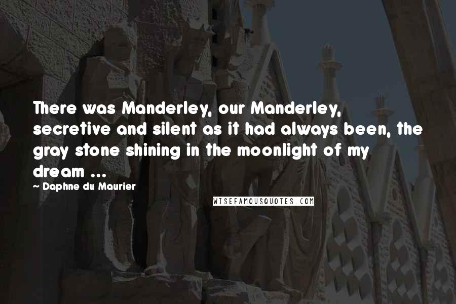 Daphne Du Maurier Quotes: There was Manderley, our Manderley, secretive and silent as it had always been, the gray stone shining in the moonlight of my dream ...