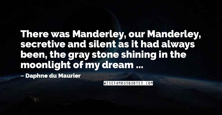 Daphne Du Maurier Quotes: There was Manderley, our Manderley, secretive and silent as it had always been, the gray stone shining in the moonlight of my dream ...