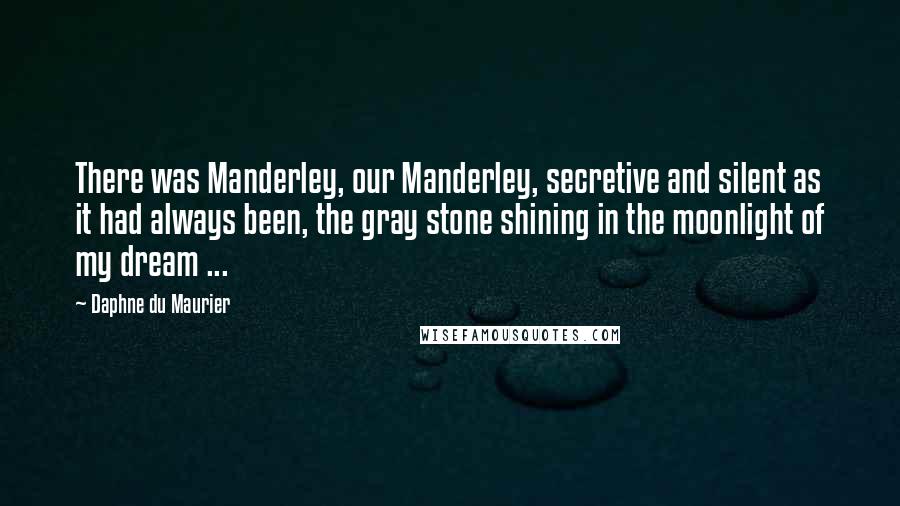 Daphne Du Maurier Quotes: There was Manderley, our Manderley, secretive and silent as it had always been, the gray stone shining in the moonlight of my dream ...