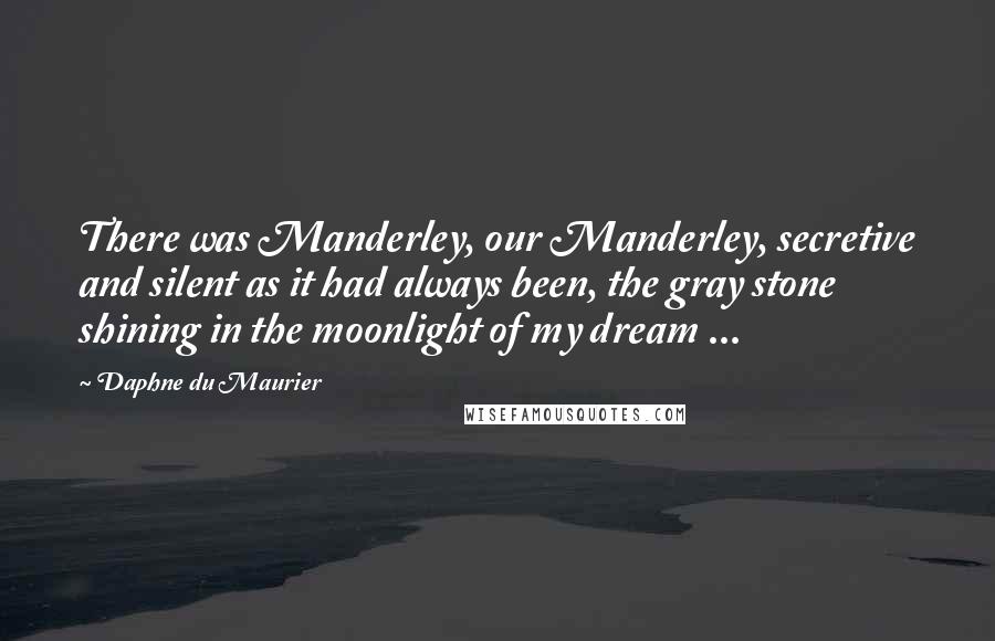 Daphne Du Maurier Quotes: There was Manderley, our Manderley, secretive and silent as it had always been, the gray stone shining in the moonlight of my dream ...