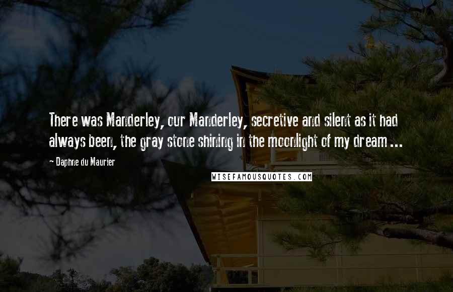 Daphne Du Maurier Quotes: There was Manderley, our Manderley, secretive and silent as it had always been, the gray stone shining in the moonlight of my dream ...