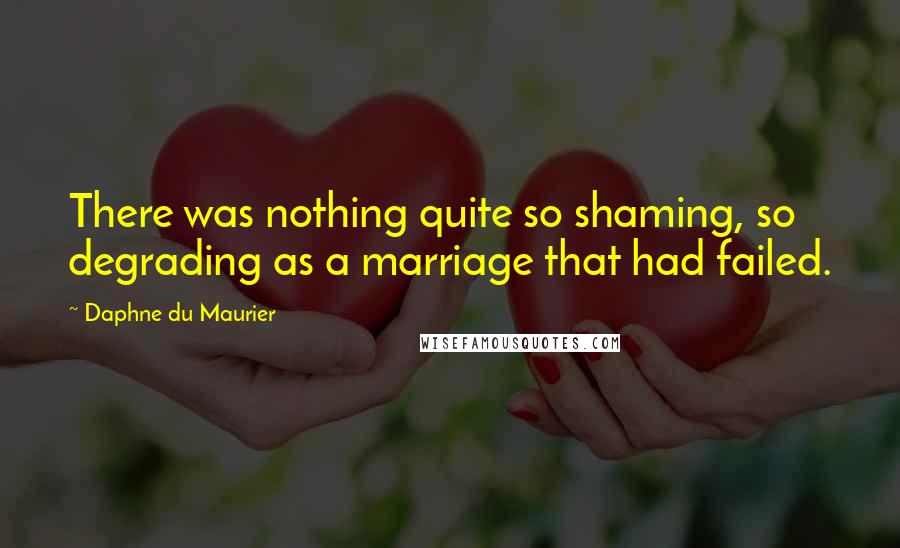 Daphne Du Maurier Quotes: There was nothing quite so shaming, so degrading as a marriage that had failed.