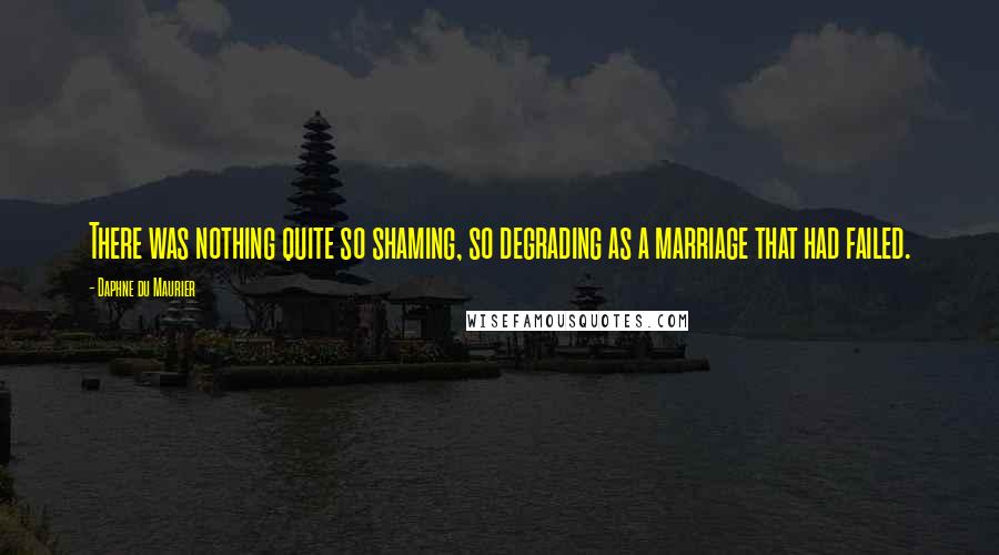 Daphne Du Maurier Quotes: There was nothing quite so shaming, so degrading as a marriage that had failed.