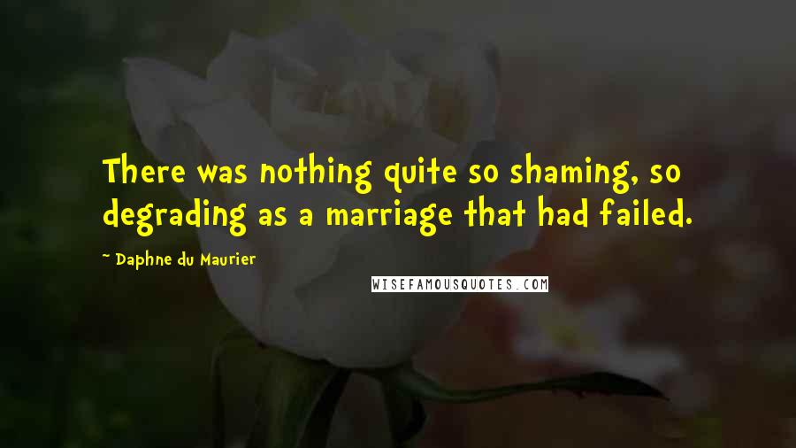 Daphne Du Maurier Quotes: There was nothing quite so shaming, so degrading as a marriage that had failed.