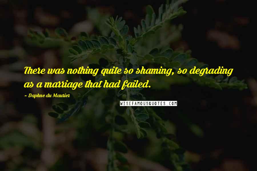 Daphne Du Maurier Quotes: There was nothing quite so shaming, so degrading as a marriage that had failed.