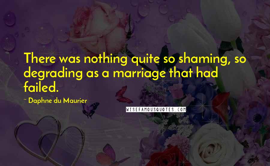 Daphne Du Maurier Quotes: There was nothing quite so shaming, so degrading as a marriage that had failed.
