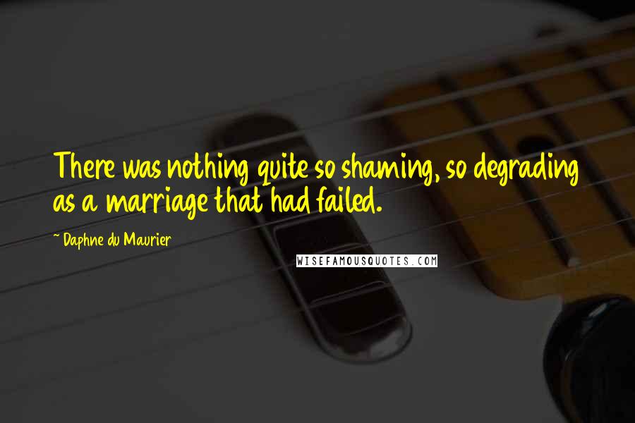 Daphne Du Maurier Quotes: There was nothing quite so shaming, so degrading as a marriage that had failed.