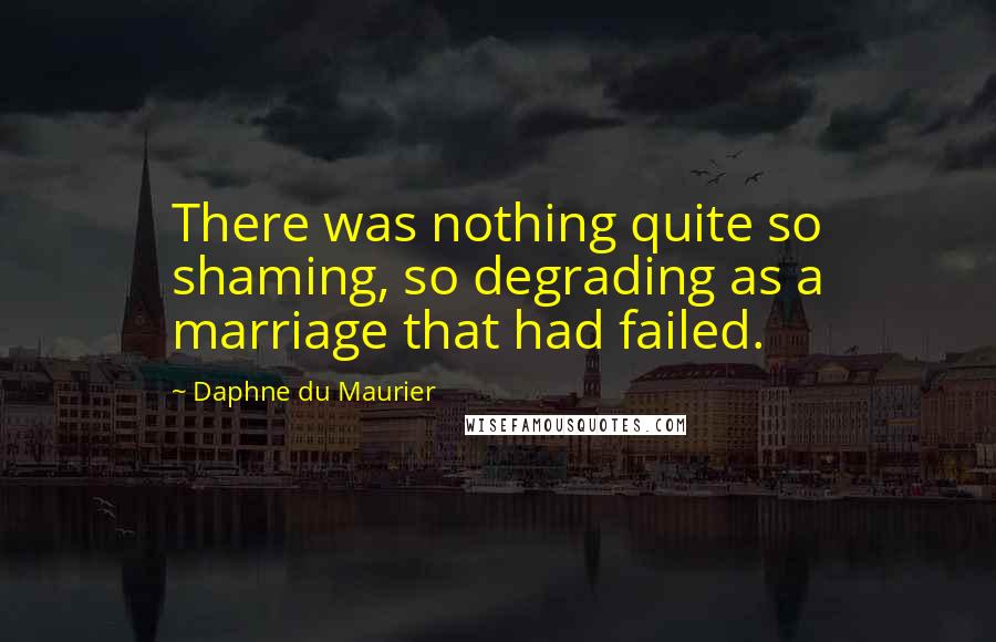 Daphne Du Maurier Quotes: There was nothing quite so shaming, so degrading as a marriage that had failed.