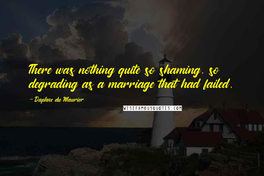 Daphne Du Maurier Quotes: There was nothing quite so shaming, so degrading as a marriage that had failed.