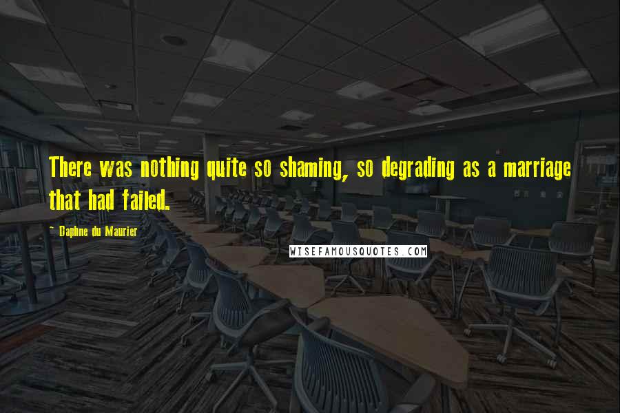 Daphne Du Maurier Quotes: There was nothing quite so shaming, so degrading as a marriage that had failed.